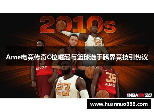 Ame电竞传奇C位崛起与篮球选手跨界竞技引热议